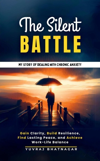 The Silent Battle: My Story of Dealing with Chronic Anxiety: Gain Clarity, Build Resilience, Find Lasting Peace, and Achieve Work-Life Balance