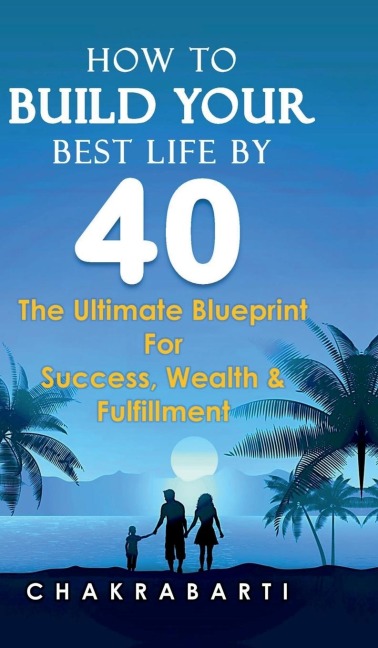 How to Build Your Best Life by 40: The Ultimate Blueprint For Success, Wealth & Fulfilment
