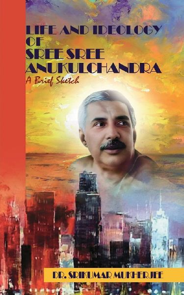 Life and Ideology of Sree Sree Anukulchandra: A brief sketch