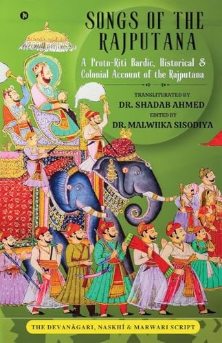 Songs of the Rajputana A Proto-Riti Bardic, Historical and Colonial Account of the Rajputana