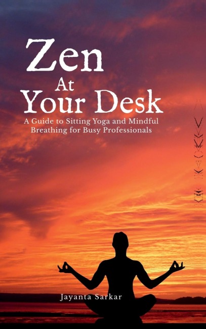 Zen At Your Desk: A Guide to Sitting Yoga and Mindful Breathing for Busy Professionals