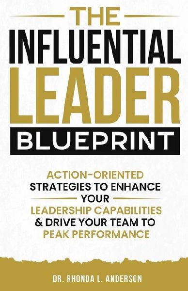 The Influential Leader Blueprint: Action-Oriented Strategies to Enhance Your Leadership Capabilities & Drive Your Team to Peak Performance