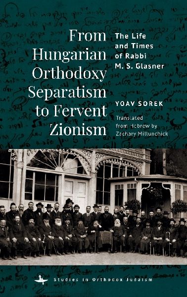From Hungarian Orthodoxy Separatism to Fervent Zionism: The Life and Times of Rabbi M. S. Glasner