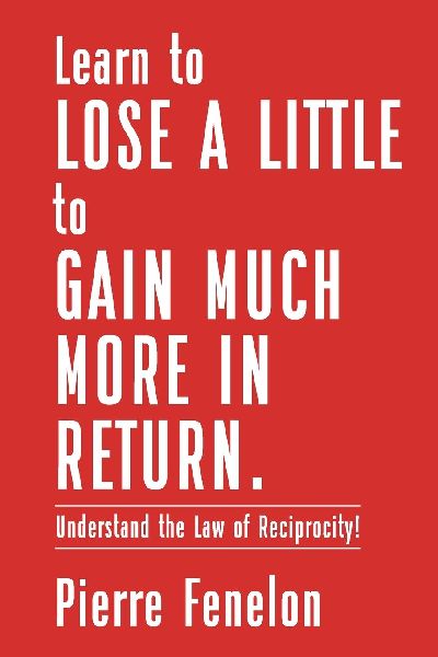Learn to Lose A LITTLE to GAIN MUCH MORE IN RETURN: Understand the Law of Reciprocity!