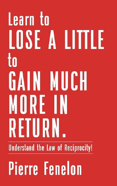 Learn to Lose A LITTLE to GAIN MUCH MORE IN RETURN: Understand the Law of Reciprocity!