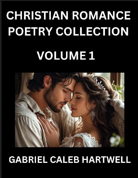 Christian Romance Poetry Collection (Part 1)- Loves Divine Hymn, the Beloveds Song,  Verses of Faith and Passion, Anthology of Eternal Embrace and Sacred Whispers, Poems of Love and Devotion