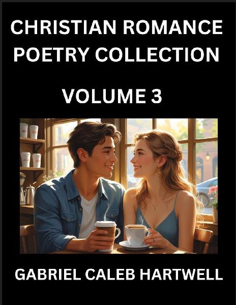 Christian Romance Poetry Collection (Part 3)- Loves Divine Hymn, the Beloveds Song,  Verses of Faith and Passion, Anthology of Eternal Embrace and Sacred Whispers, Poems of Love and Devotion