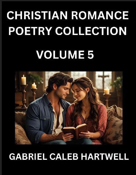Christian Romance Poetry Collection (Part 5)- Loves Divine Hymn, the Beloveds Song,  Verses of Faith and Passion, Anthology of Eternal Embrace and Sacred Whispers, Poems of Love and Devotion