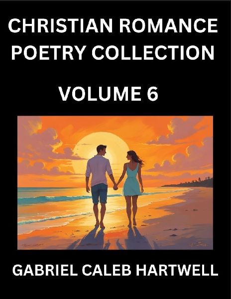 Christian Romance Poetry Collection (Part 6)- Loves Divine Hymn, the Beloveds Song,  Verses of Faith and Passion, Anthology of Eternal Embrace and Sacred Whispers, Poems of Love and Devotion