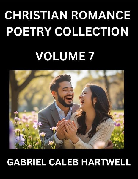 Christian Romance Poetry Collection (Part 7)- Loves Divine Hymn, the Beloveds Song,  Verses of Faith and Passion, Anthology of Eternal Embrace and Sacred Whispers, Poems of Love and Devotion
