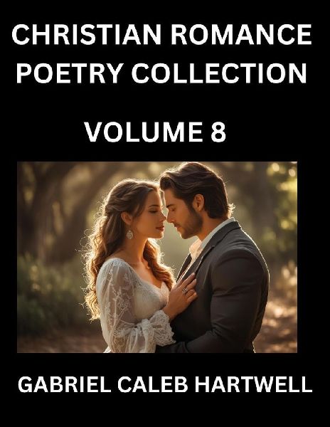 Christian Romance Poetry Collection (Part 8)- Loves Divine Hymn, the Beloveds Song,  Verses of Faith and Passion, Anthology of Eternal Embrace and Sacred Whispers, Poems of Love and Devotion