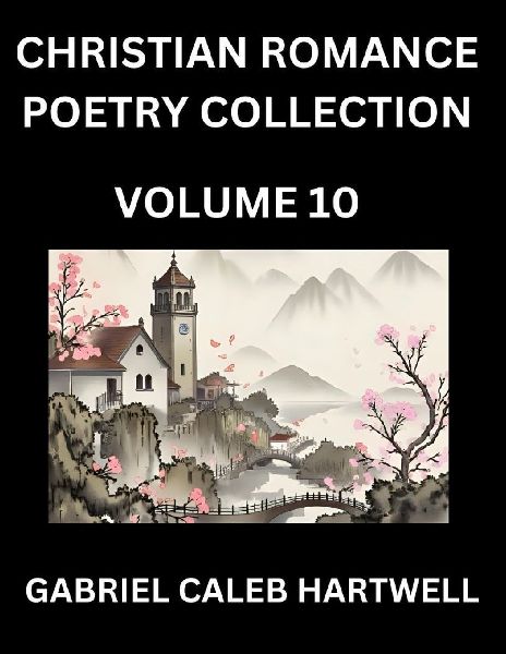 Christian Romance Poetry Collection (Part 10)- Loves Divine Hymn, the Beloveds Song,  Verses of Faith and Passion, Anthology of Eternal Embrace and Sacred Whispers, Poems of Love and Devotion