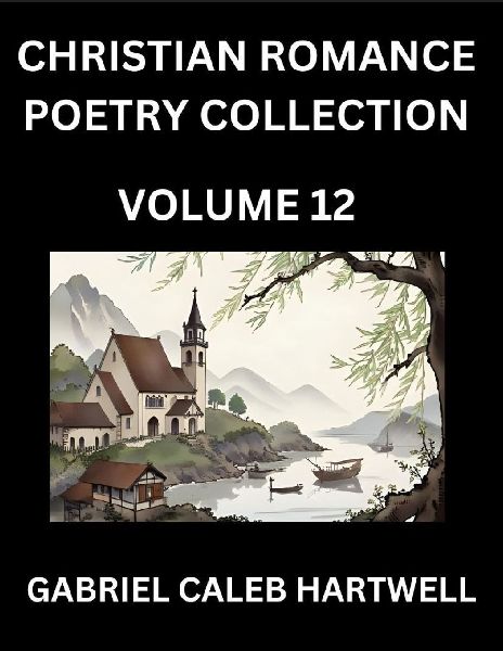 Christian Romance Poetry Collection (Part 12)- Loves Divine Hymn, the Beloveds Song,  Verses of Faith and Passion, Anthology of Eternal Embrace and Sacred Whispers, Poems of Love and Devotion