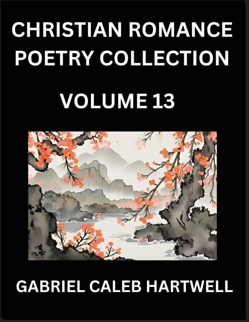 Christian Romance Poetry Collection (Part 13)- Loves Divine Hymn, the Beloveds Song,  Verses of Faith and Passion, Anthology of Eternal Embrace and Sacred Whispers, Poems of Love and Devotion