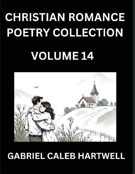 Christian Romance Poetry Collection (Part 14)- Loves Divine Hymn, the Beloveds Song,  Verses of Faith and Passion, Anthology of Eternal Embrace and Sacred Whispers, Poems of Love and Devotion