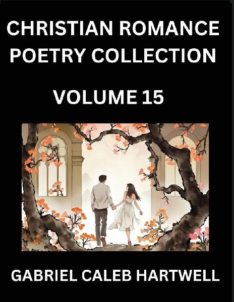 Christian Romance Poetry Collection (Part 15)- Loves Divine Hymn, the Beloveds Song,  Verses of Faith and Passion, Anthology of Eternal Embrace and Sacred Whispers, Poems of Love and Devotion