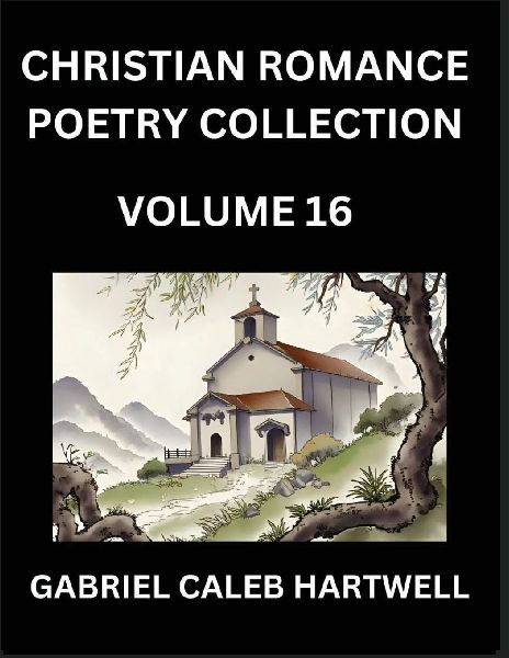 Christian Romance Poetry Collection (Part 16)- Loves Divine Hymn, the Beloveds Song,  Verses of Faith and Passion, Anthology of Eternal Embrace and Sacred Whispers, Poems of Love and Devotion