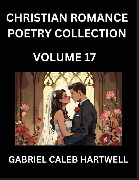 Christian Romance Poetry Collection (Part 17)- Loves Divine Hymn, the Beloveds Song,  Verses of Faith and Passion, Anthology of Eternal Embrace and Sacred Whispers, Poems of Love and Devotion