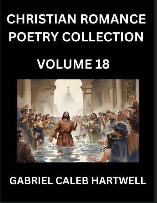 Christian Romance Poetry Collection (Part 18)- Loves Divine Hymn, the Beloveds Song,  Verses of Faith and Passion, Anthology of Eternal Embrace and Sacred Whispers, Poems of Love and Devotion