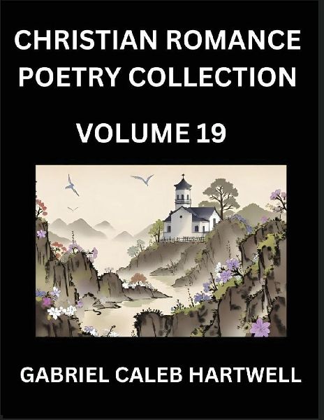 Christian Romance Poetry Collection (Part 19)- Divine Melodies of Affection: An Anthology of Eternal Devotion, Sacred Verses of Faith, Passion, and the Beloveds Eternal Song