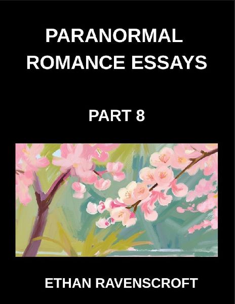 Paranormal Romance Essays (Part 8)- Supernatural Love Stories Uncovered, Essays on Dark Passions, Haunted Romances, and Fantasy Worlds
