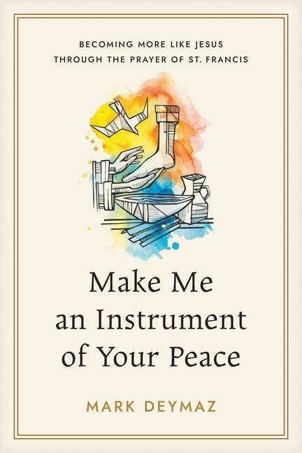 Make Me an Instrument of Your Peace: Becoming More Like Jesus Through the Prayer of St. Francis