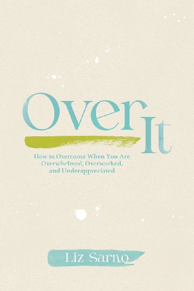 Over It: How to Overcome When You Are Overwhelmed, Overworked, and Underappreciated