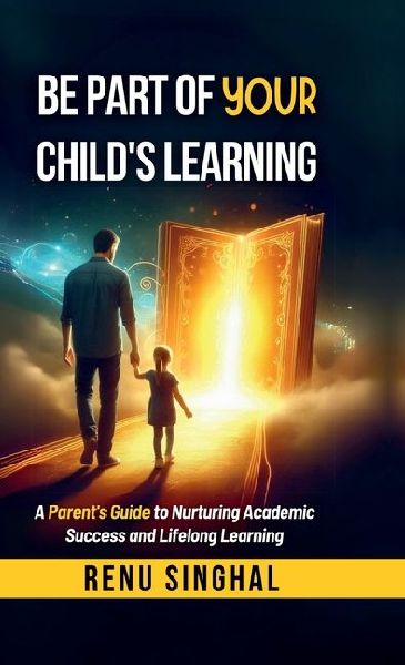Be Part of Your Childs Learning: A Parents Guide to Nurturing Academic Success and Lifelong Learning