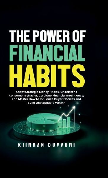 The Power of Financial Habits: Adopt Strategic Money Habits, Understand Consumer Behavior, Cultivate Financial Intelligence, and Master How to Influence Buyer Choices and Build Unstoppable Wealth