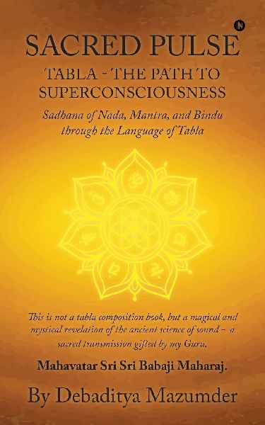 Sacred Pulse: TABLA- THE PATH TO SUPERCONSCIOUSNESS S&#257;dhana of N&#257;da, Mantra, and Bindu through the Language of Tabla
