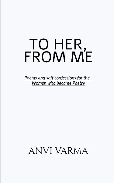 To Her, from Me: Poems and soft confessions for the Women who became Poetry