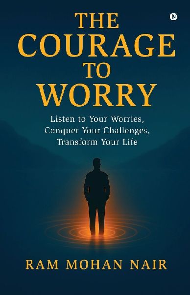 The Courage To Worry: Listen to Your Worries, Conquer Your Challenges, Transform Your Life