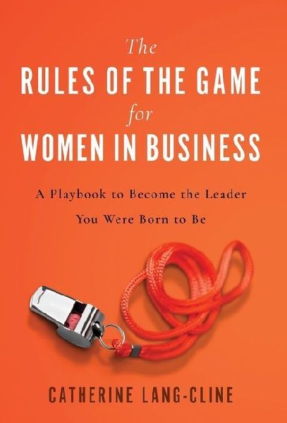 The Rules of the Game for Women in Business: A Playbook to Become the Leader You Were Born to Be