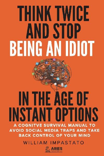 Think Twice and Stop Being an Idiot in the Age of Instant Options: A Cognitive Survival Manual to Avoid Social Media Traps and Take Back Control of Your Mind