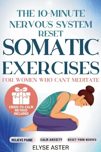 The 10-Minute Nervous System Reset: A Manual Toolkit with 35 Somatic Exercises to Find Calm and Release Anxiety for Women Who Cant Meditate, Cant Breathe, and Cant Take Another Day of Panic
