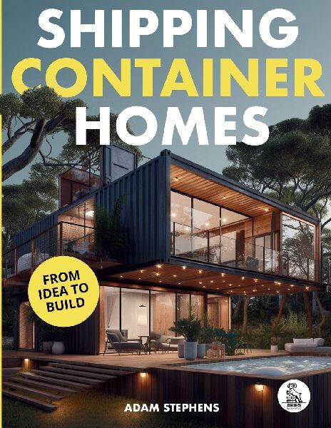 Shipping Container Homes: The Complete Step-By-Step Guide To Learn About Container Homes, How To Design Them, Tools To Make Them Eco-Friendly And More to Make Construction a Breeze