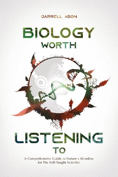 Biology Worth Listening to: A Comprehensive Guide To Natures Wonders For The Self-Taught Scientist