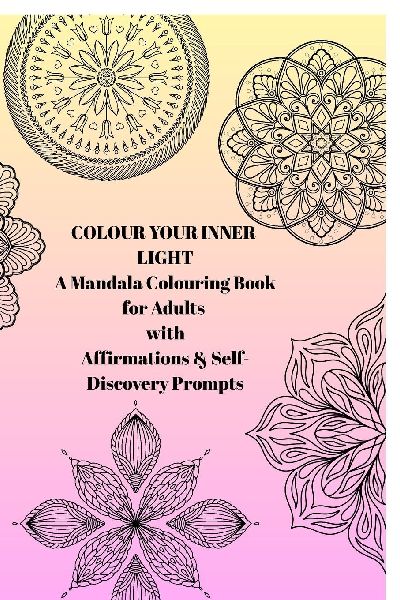 Colour Your Inner Light: A Mandala Colouring Book for Adults with Affirmations & Self-Discovery Prompts