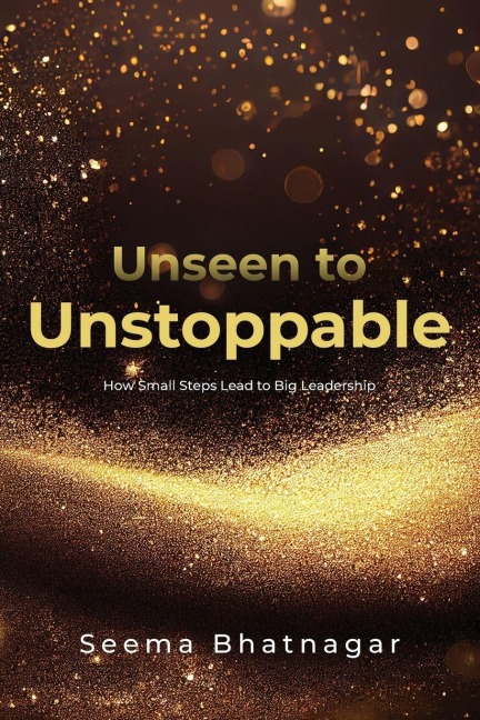 Unseen to Unstoppable: How Small Steps Lead to Big Leadership