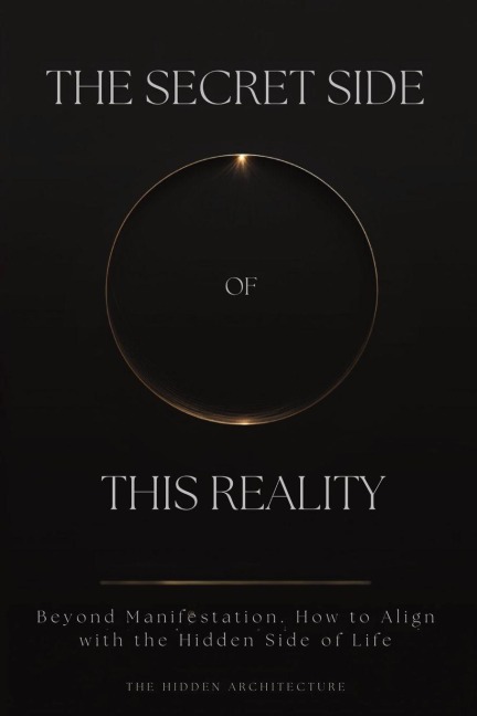 The Secret Side of This Reality: Beyond Manifestation. How to Align with the Hidden Side of Life