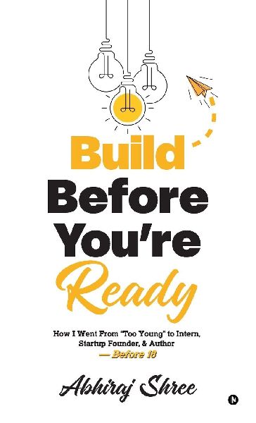 Build Before Youre Ready: How I Went From Too Young to Intern, Startup Founder, & Author - Before 18