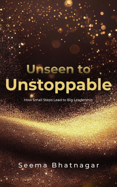 Unseen to Unstoppable: How Small Steps Lead to Big Leadership