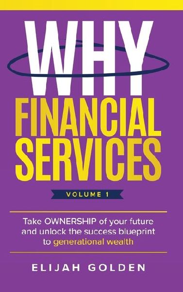 Why Financial Services, Volume 1: Take Ownership of Your Future and Unlock the Success Blueprint to Generational Wealth