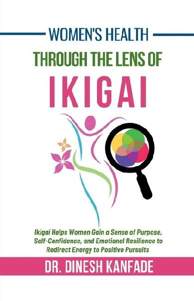 Womens Health Through The Lens of Ikigai: Ikigai Helps Women Gain a Sense of Purpose, Self-Confidence, and Emotional Resilience to Redirect Energy to Positive Pursuits