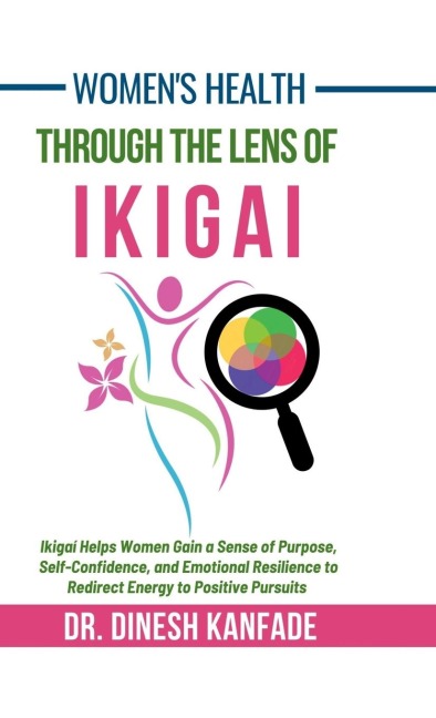 Womens Health Through The Lens of Ikigai: Ikigai Helps Women Gain a Sense of Purpose, Self-Confidence, and Emotional Resilience to Redirect Energy to Positive Pursuits