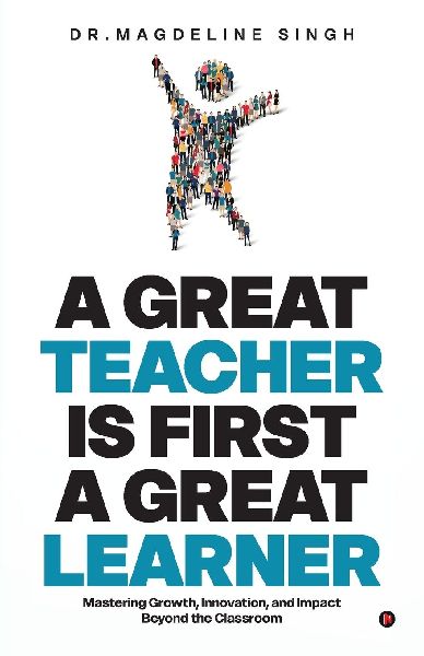 A Great Teacher Is First a Great Learner: Mastering Growth, Innovation, and Impact Beyond the Classroom