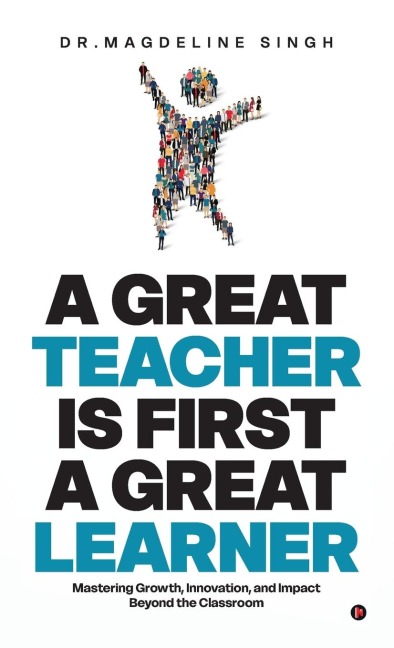 A Great Teacher Is First a Great Learner: Mastering Growth, Innovation, and Impact Beyond the Classroom