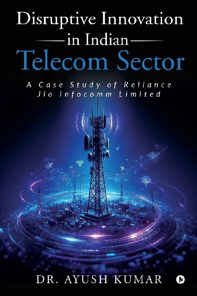 Disruptive Innovation in Indian Telecom Sector: A Case Study of Reliance Jio Infocomm Limited
