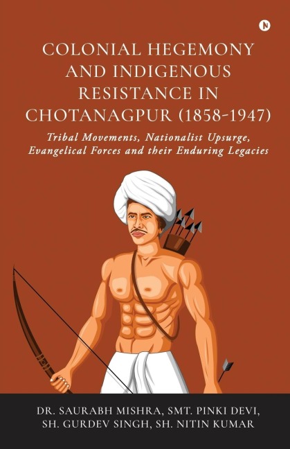 Colonial Hegemony and Indigenous Resistance in Chotanagpur (1858-1947): Tribal Movements, Nationalist Upsurge, Evangelical Forces and their Enduring Legacies