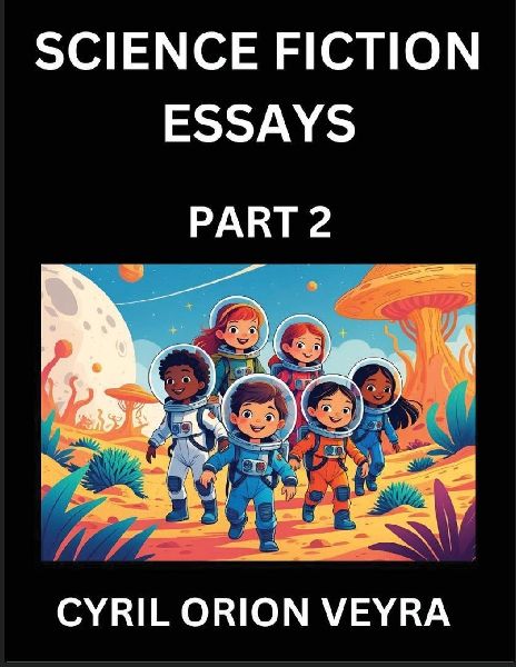 Science Fiction Essays (Part 2)- The Infinite SciFi Stories and Fantasy Frontier of the Future of Human Speculative Imagination, Musings on Sci-fi Alien Minds and Cosmic Mysteries, Parallel Realities on Space, Time, Artificial Life, Consciousness, and the